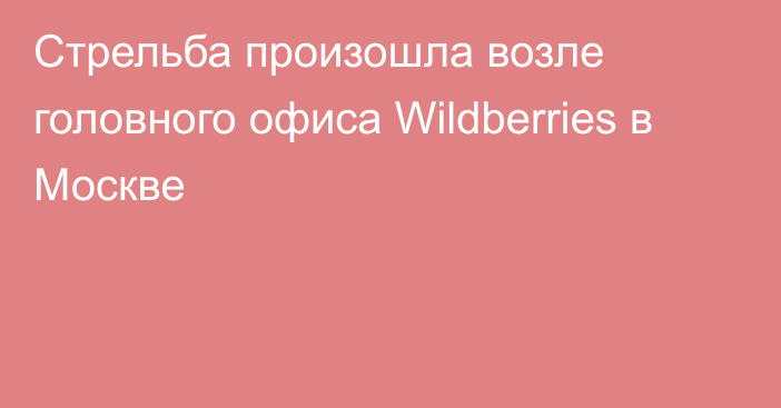 Стрельба произошла возле головного офиса Wildberries в Москве