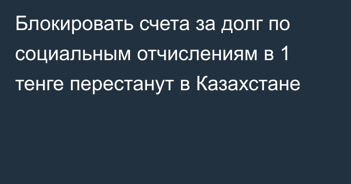 Блокировать счета за долг по социальным отчислениям в 1 тенге перестанут в Казахстане