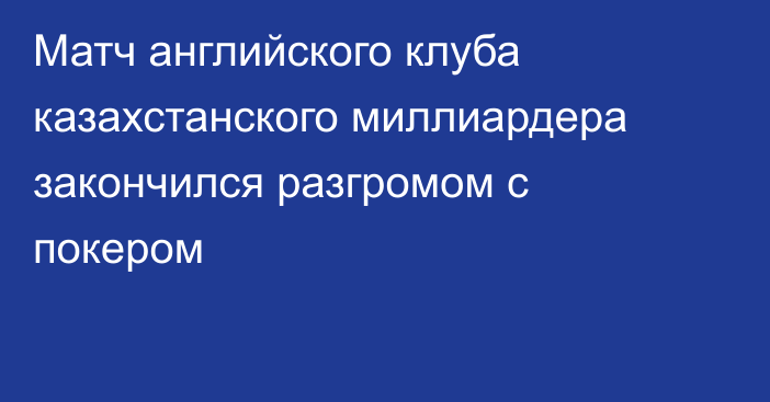 Матч английского клуба казахстанского миллиардера закончился разгромом с покером