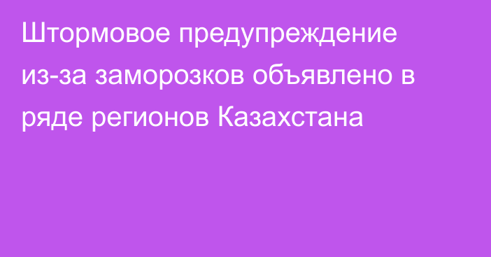 Штормовое предупреждение из-за заморозков объявлено в ряде регионов Казахстана