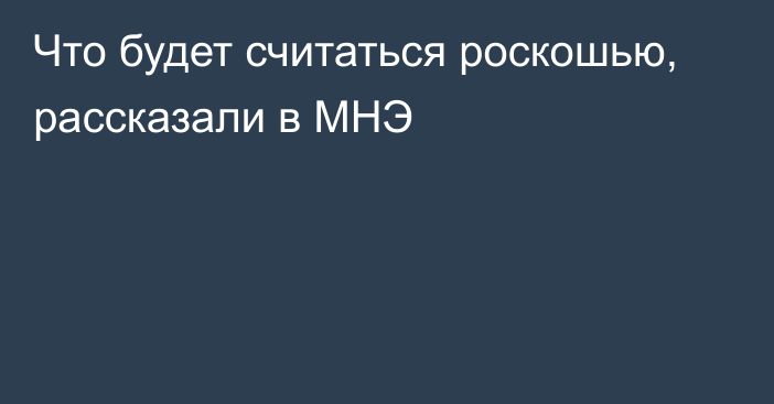 Что будет считаться роскошью, рассказали в МНЭ