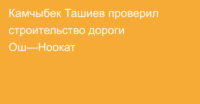 Камчыбек Ташиев проверил строительство дороги Ош—Ноокат