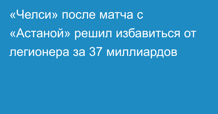 «Челси» после матча с «Астаной» решил избавиться от легионера за 37 миллиардов