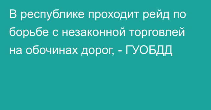 В республике проходит рейд по борьбе с незаконной торговлей на обочинах дорог, - ГУОБДД