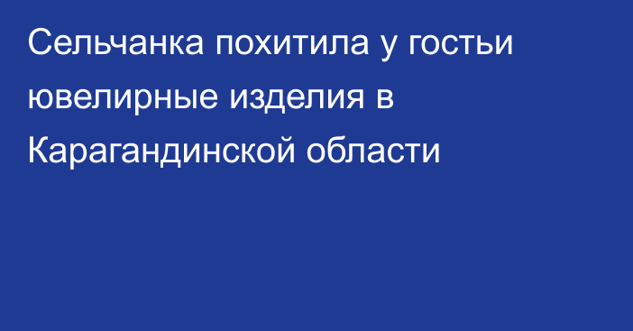 Сельчанка похитила у гостьи ювелирные изделия в Карагандинской области