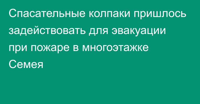 Спасательные колпаки пришлось задействовать для эвакуации при пожаре в многоэтажке Семея