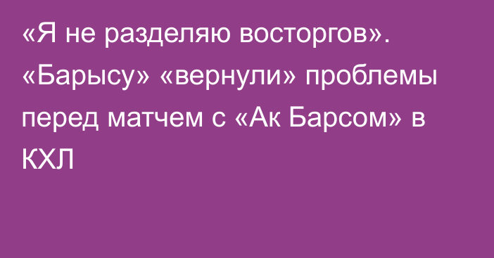 «Я не разделяю восторгов». «Барысу» «вернули» проблемы перед матчем с «Ак Барсом» в КХЛ