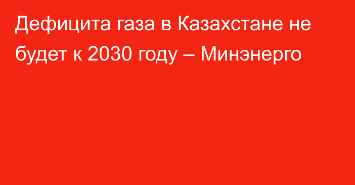 Дефицита газа в Казахстане не будет к 2030 году – Минэнерго