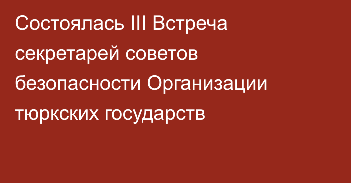 Состоялась III Встреча секретарей советов безопасности Организации тюркских государств