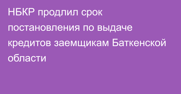 НБКР продлил срок постановления по выдаче кредитов заемщикам Баткенской области