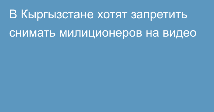 В Кыргызстане хотят запретить снимать милиционеров на видео