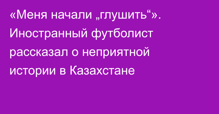 «Меня начали „глушить“». Иностранный футболист рассказал о неприятной истории в Казахстане