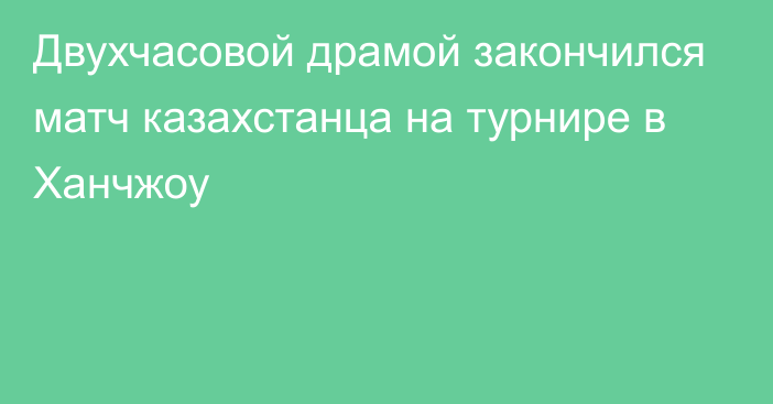 Двухчасовой драмой закончился матч казахстанца на турнире в Ханчжоу