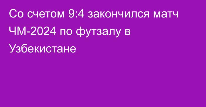 Со счетом 9:4 закончился матч ЧМ-2024 по футзалу в Узбекистане