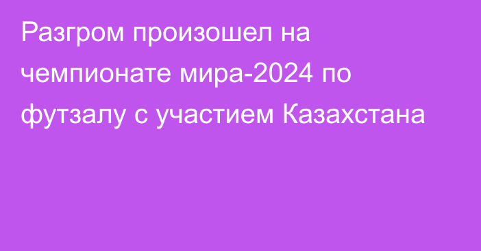 Разгром произошел на чемпионате мира-2024 по футзалу с участием Казахстана