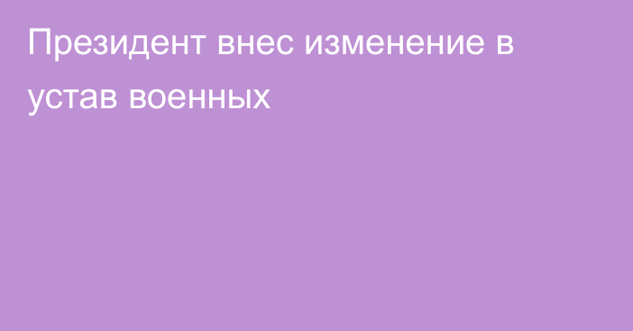 Президент внес изменение в устав военных