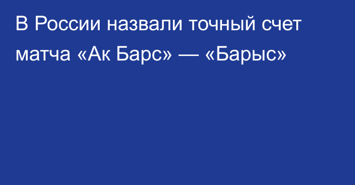 В России назвали точный счет матча «Ак Барс» — «Барыс»