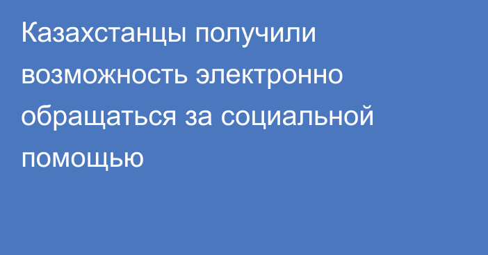 Казахстанцы получили возможность электронно обращаться за социальной помощью