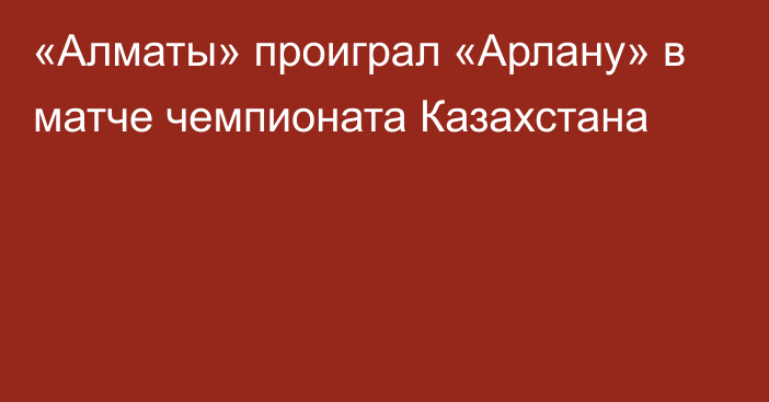 «Алматы» проиграл «Арлану» в матче чемпионата Казахстана