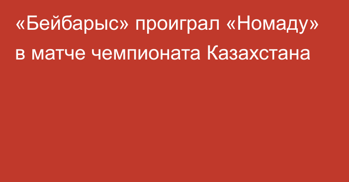 «Бейбарыс» проиграл «Номаду» в матче чемпионата Казахстана