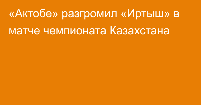 «Актобе» разгромил «Иртыш» в матче чемпионата Казахстана