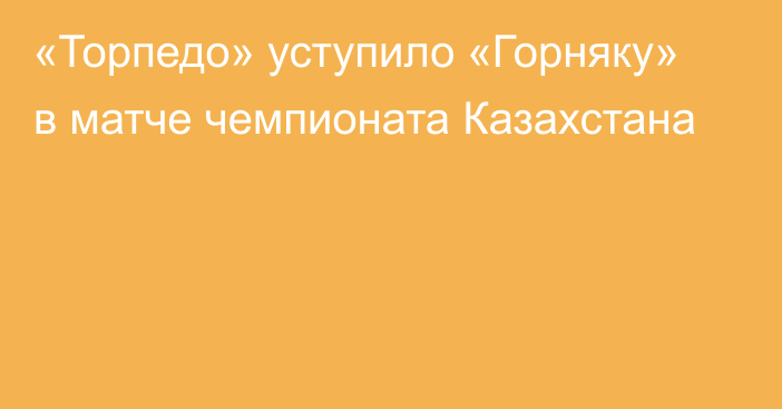 «Торпедо» уступило «Горняку» в матче чемпионата Казахстана