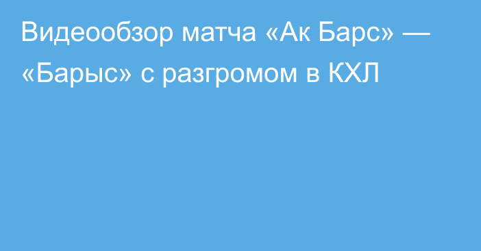 Видеообзор матча «Ак Барс» — «Барыс» с разгромом в КХЛ