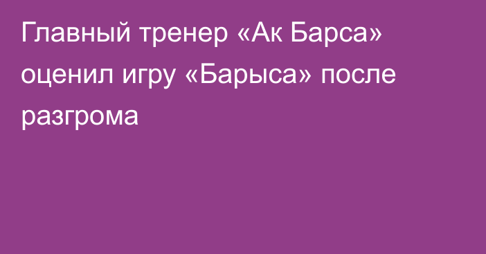 Главный тренер «Ак Барса» оценил игру «Барыса» после разгрома