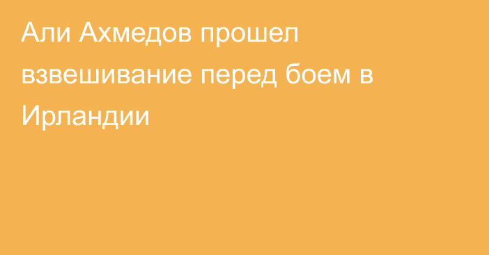 Али Ахмедов прошел взвешивание перед боем в Ирландии