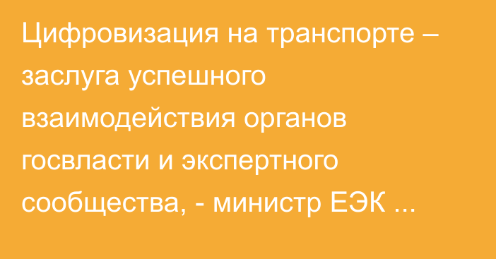 Цифровизация на транспорте – заслуга успешного взаимодействия органов госвласти и экспертного сообщества, - министр ЕЭК Кожошев