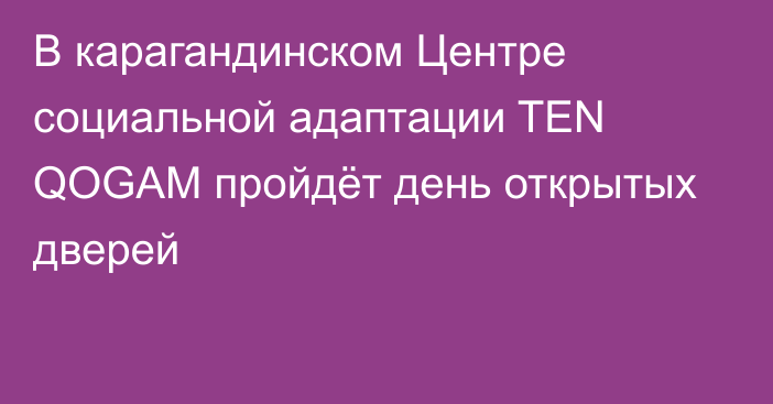 В карагандинском Центре социальной адаптации TEN QOGAM пройдёт день открытых дверей