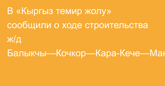 В «Кыргыз темир жолу» сообщили о ходе строительства ж/д Балыкчы—Кочкор—Кара-Кече—Макмал