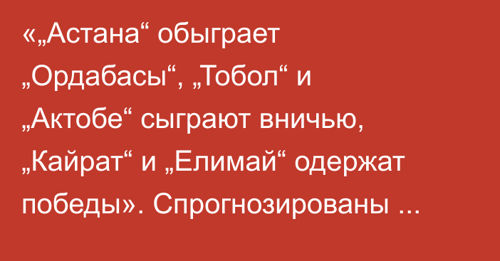 «„Астана“ обыграет „Ордабасы“, „Тобол“ и „Актобе“ сыграют вничью, „Кайрат“ и „Елимай“ одержат победы». Спрогнозированы матчи 21-го тура КПЛ