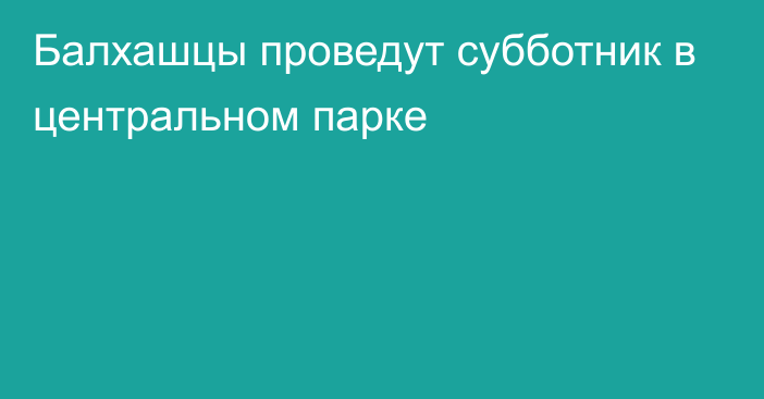 Балхашцы проведут субботник в центральном парке