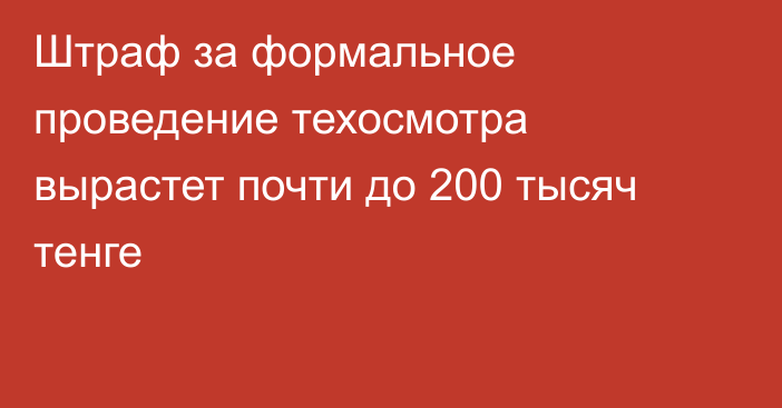 Штраф за формальное проведение техосмотра вырастет почти до 200 тысяч тенге