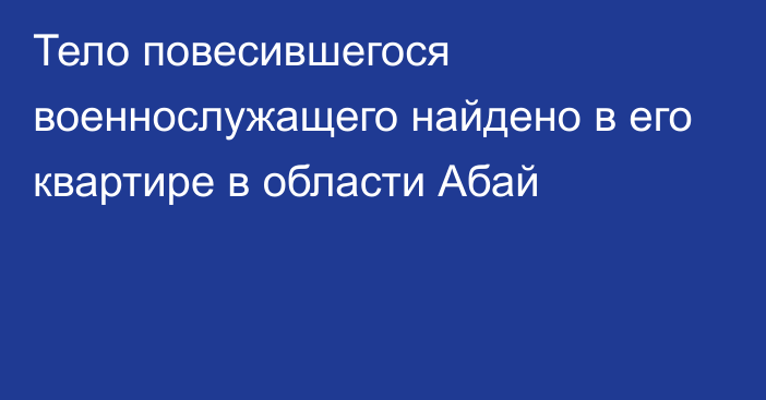 Тело повесившегося военнослужащего найдено в его квартире в области Абай