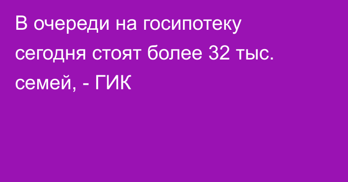 В очереди на госипотеку сегодня стоят более 32 тыс. семей, - ГИК