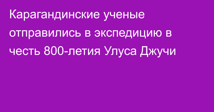 Карагандинские ученые отправились в экспедицию в честь 800-летия Улуса Джучи