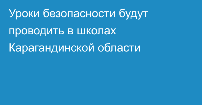 Уроки безопасности будут проводить в школах Карагандинской области