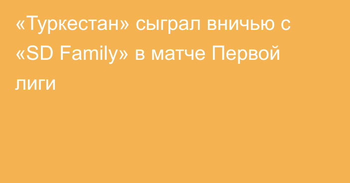 «Туркестан» сыграл вничью с «SD Family» в матче Первой лиги