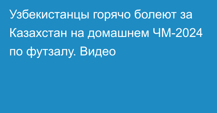 Узбекистанцы горячо болеют за Казахстан на домашнем ЧМ-2024 по футзалу. Видео