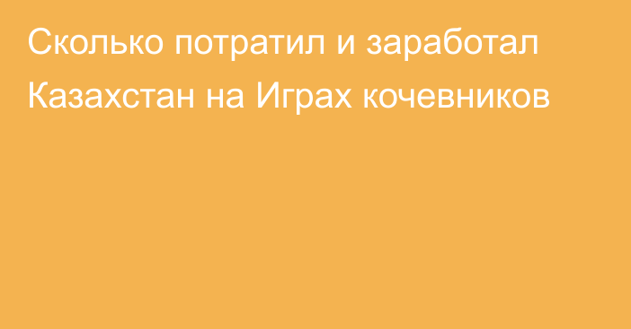 Сколько потратил и заработал Казахстан на Играх кочевников