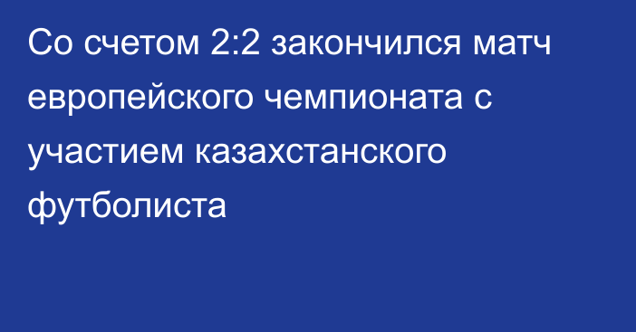 Со счетом 2:2 закончился матч европейского чемпионата с участием казахстанского футболиста