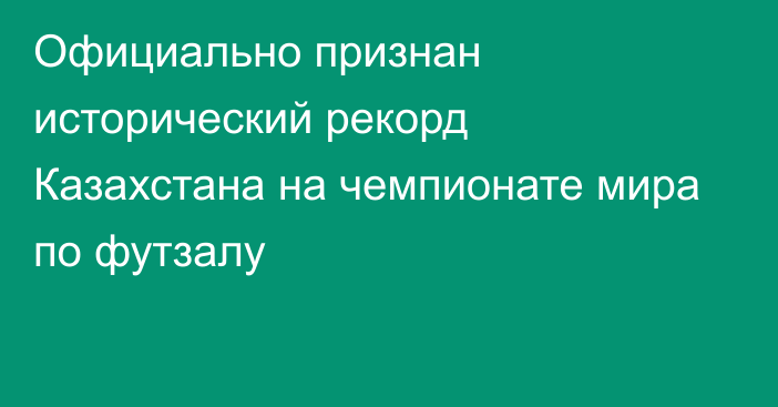 Официально признан исторический рекорд Казахстана на чемпионате мира по футзалу