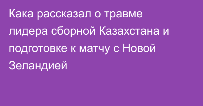 Кака рассказал о травме лидера сборной Казахстана и подготовке к матчу с Новой Зеландией