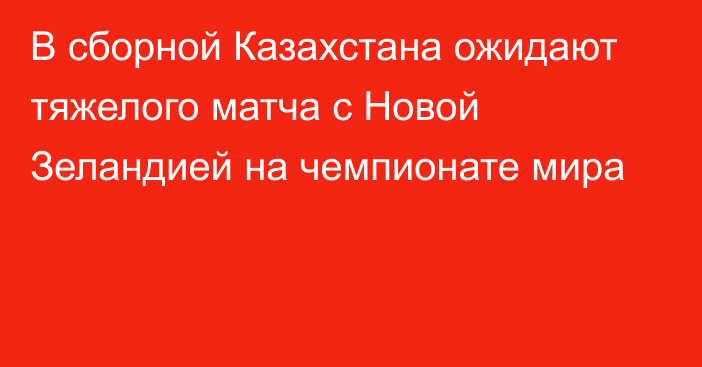 В сборной Казахстана ожидают тяжелого матча с Новой Зеландией на чемпионате мира