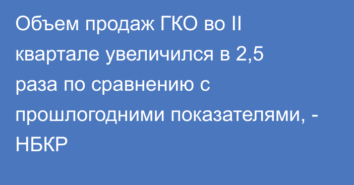 Объем продаж ГКО во II квартале увеличился в 2,5 раза по сравнению с прошлогодними показателями, - НБКР