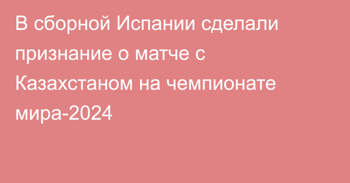 В сборной Испании сделали признание о матче с Казахстаном на чемпионате мира-2024