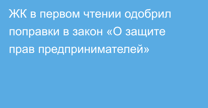 ЖК в первом чтении одобрил поправки в закон «О защите прав предпринимателей»