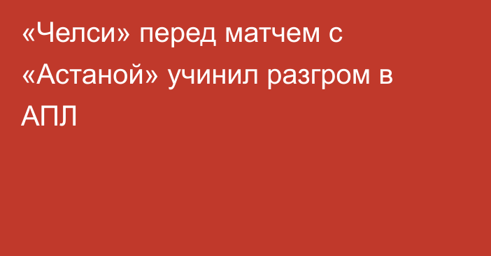 «Челси» перед матчем с «Астаной» учинил разгром в АПЛ